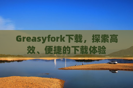 Greasyfork下载，探索高效、便捷的下载体验